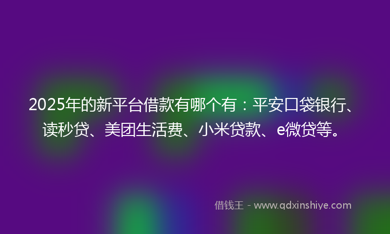 2025年的新平台借款有哪个有：平安口袋银行、读秒贷、美团生活费、小米贷款、e微贷等。