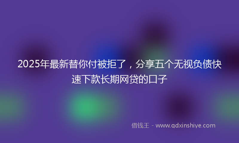 2025年最新替你付被拒了，分享五个无视负债快速下款长期网贷的口子