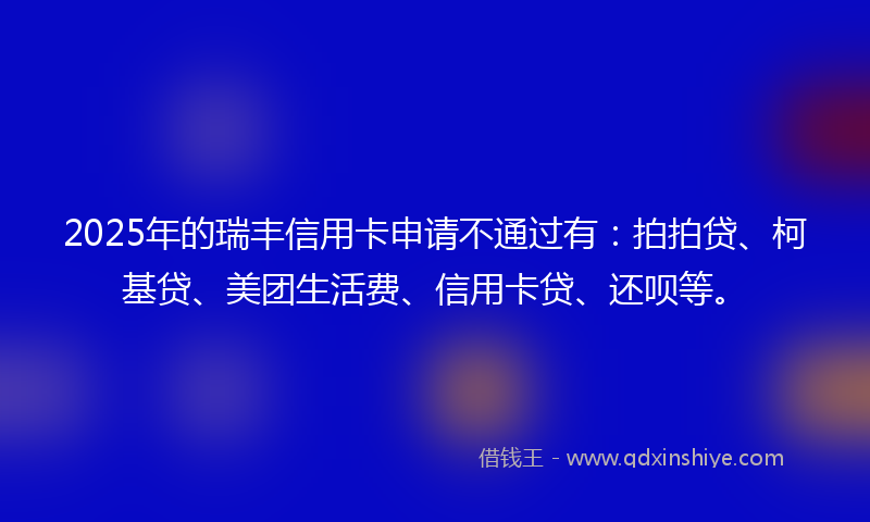 2025年的瑞丰信用卡申请不通过有：拍拍贷、柯基贷、美团生活费、信用卡贷、还呗等。