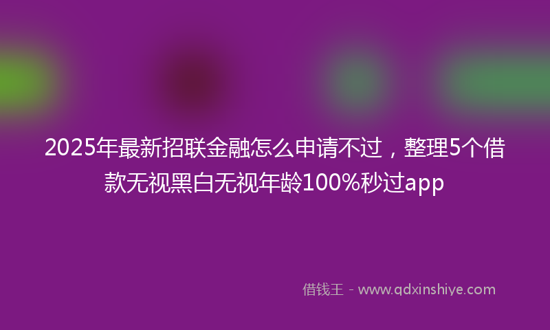 2025年最新招联金融怎么申请不过，整理5个借款无视黑白无视年龄100%秒过app