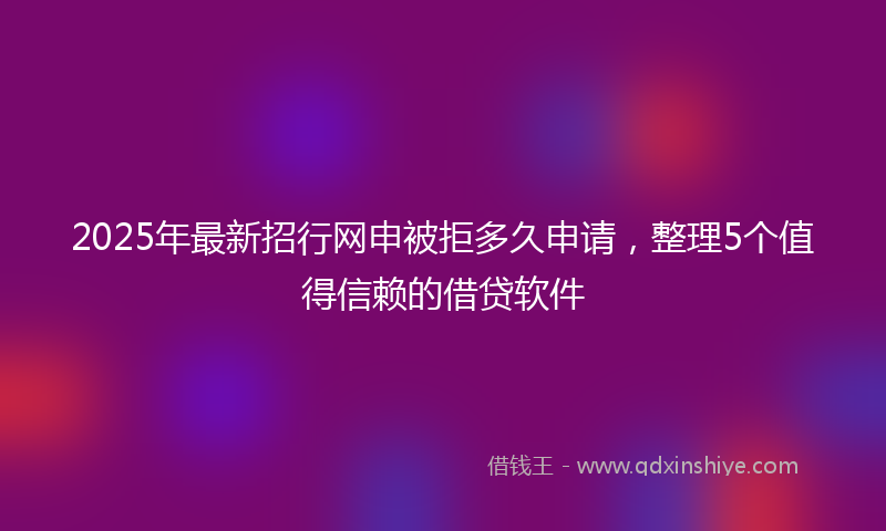 2025年最新招行网申被拒多久申请，整理5个值得信赖的借贷软件