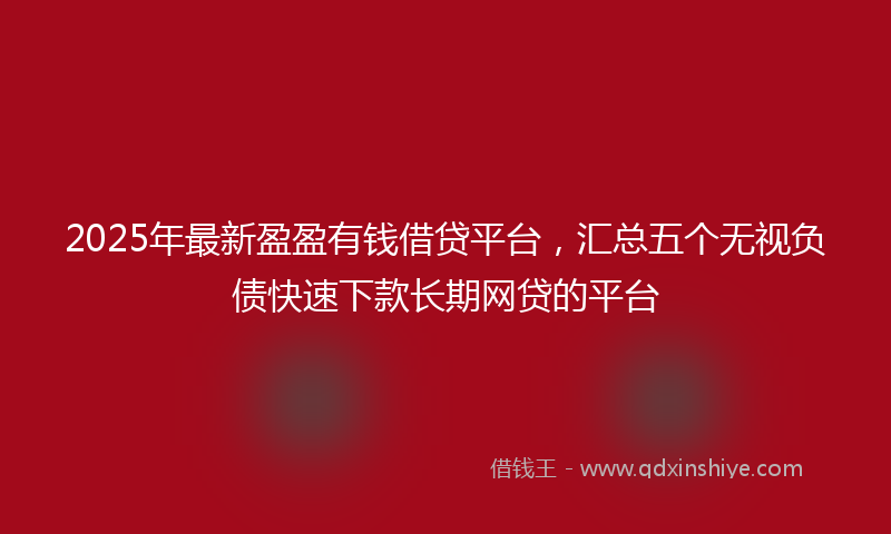 2025年最新盈盈有钱借贷平台，汇总五个无视负债快速下款长期网贷的平台