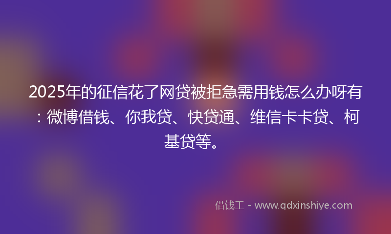 2025年的征信花了网贷被拒急需用钱怎么办呀有：微博借钱、你我贷、快贷通、维信卡卡贷、柯基贷等。