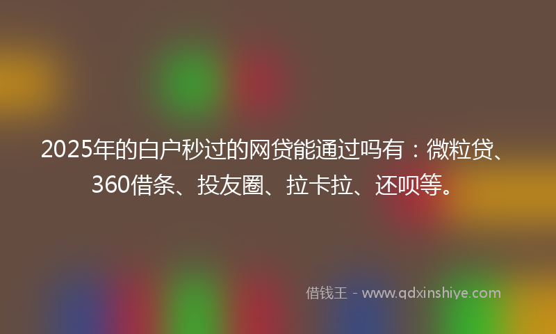 2025年的白户秒过的网贷能通过吗有：微粒贷、360借条、投友圈、拉卡拉、还呗等。