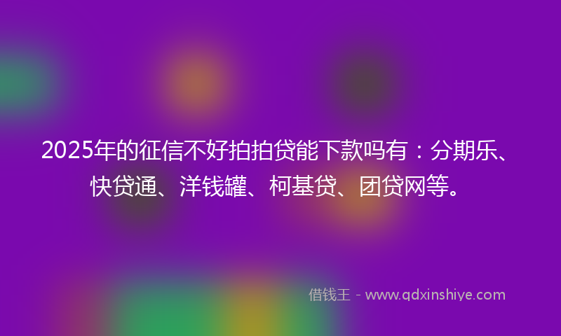 2025年的征信不好拍拍贷能下款吗有：分期乐、快贷通、洋钱罐、柯基贷、团贷网等。