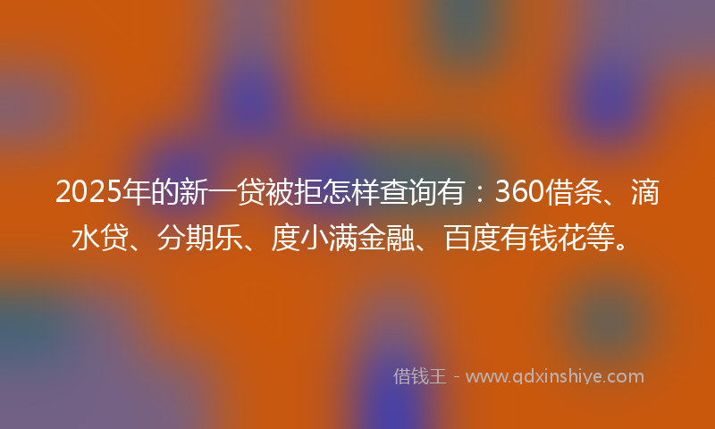 2025年的新一贷被拒怎样查询有：360借条、滴水贷、分期乐、度小满金融、百度有钱花等。