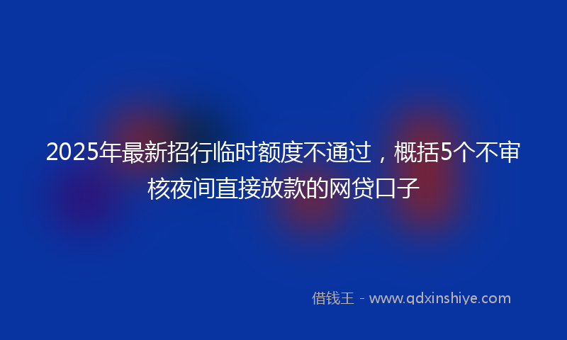 2025年最新招行临时额度不通过，概括5个不审核夜间直接放款的网贷口子