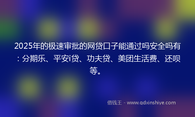 2025年的极速审批的网贷口子能通过吗安全吗有：分期乐、平安i贷、功夫贷、美团生活费、还呗等。