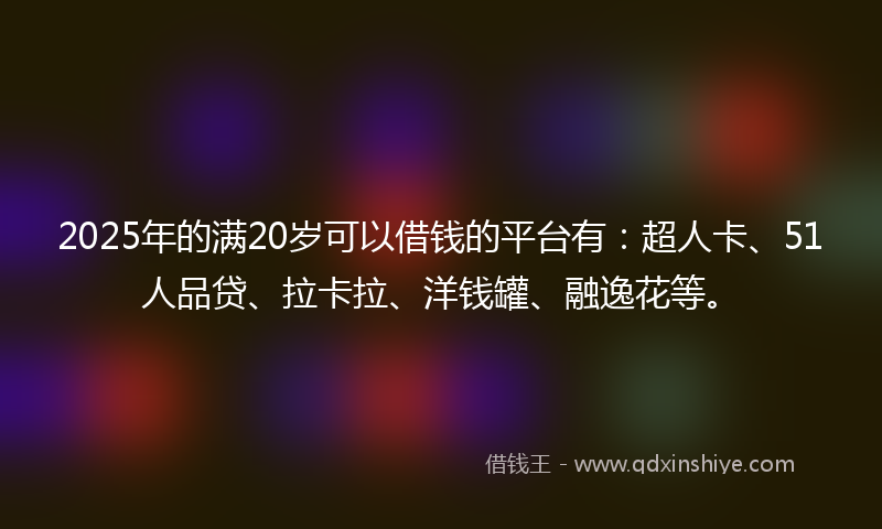 2025年的满20岁可以借钱的平台有：超人卡、51人品贷、拉卡拉、洋钱罐、融逸花等。