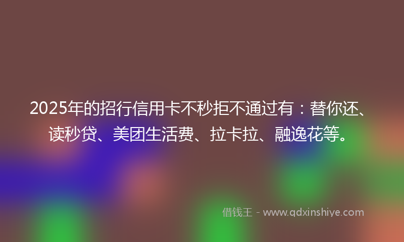 2025年的招行信用卡不秒拒不通过有：替你还、读秒贷、美团生活费、拉卡拉、融逸花等。