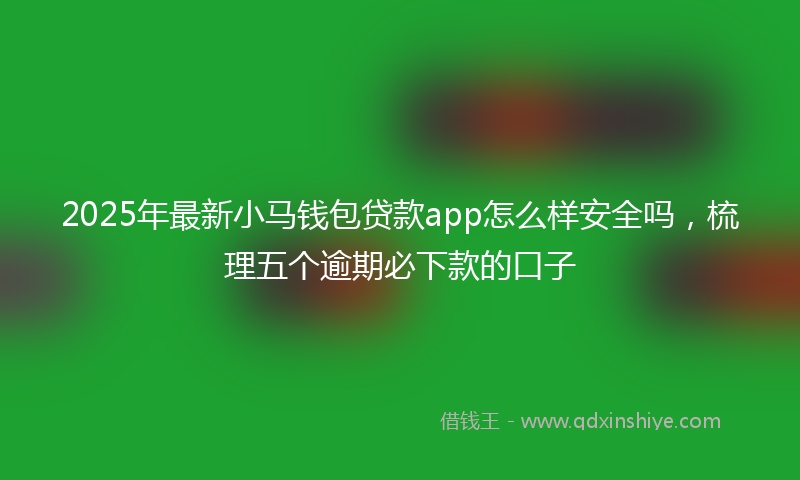 2025年最新小马钱包贷款app怎么样安全吗，梳理五个逾期必下款的口子