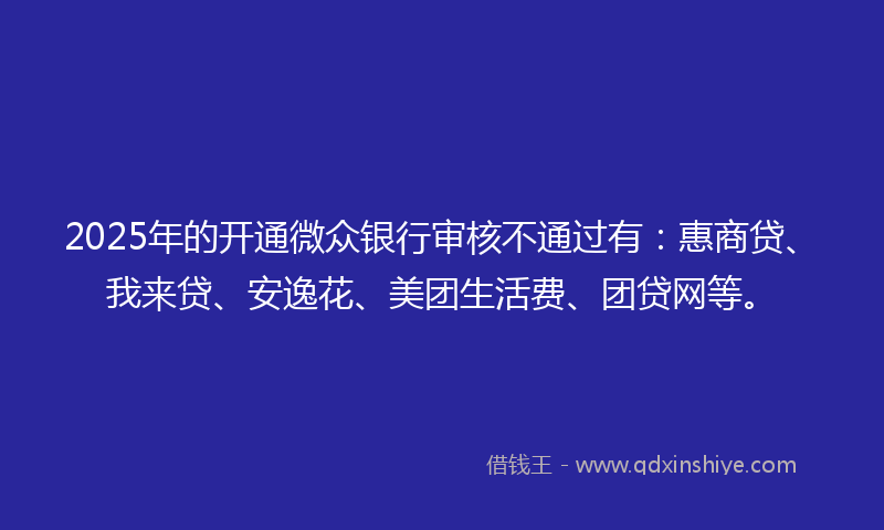 2025年的开通微众银行审核不通过有：惠商贷、我来贷、安逸花、美团生活费、团贷网等。