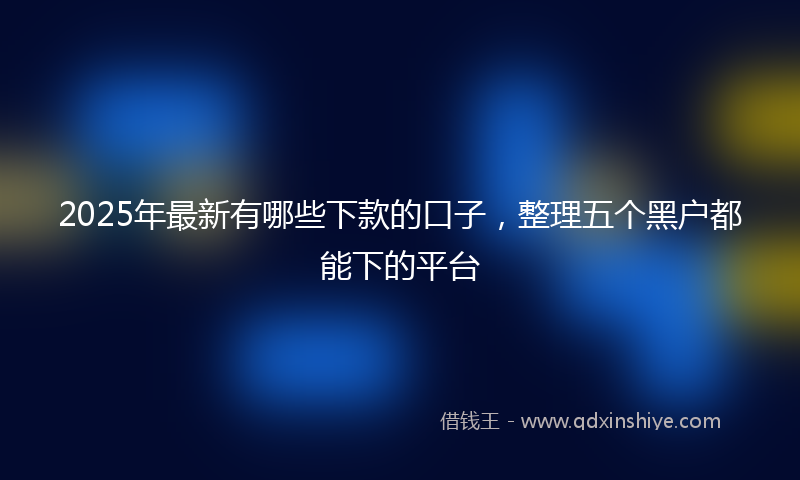 2025年最新有哪些下款的口子，整理五个黑户都能下的平台
