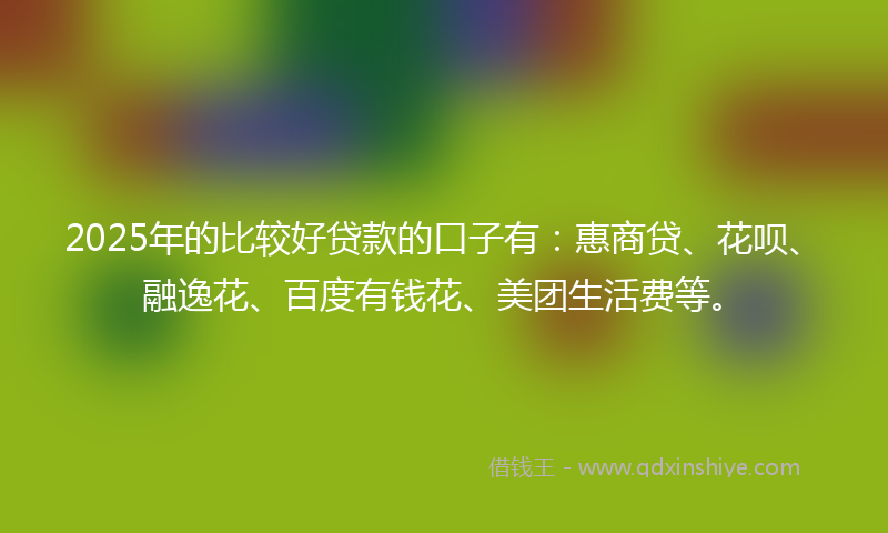 2025年的比较好贷款的口子有：惠商贷、花呗、融逸花、百度有钱花、美团生活费等。