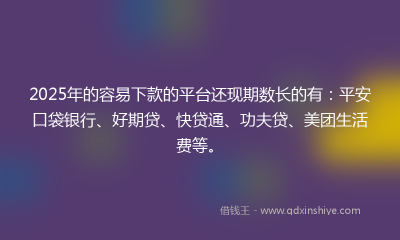2025年的容易下款的平台还现期数长的有：平安口袋银行、好期贷、快贷通、功夫贷、美团生活费等。