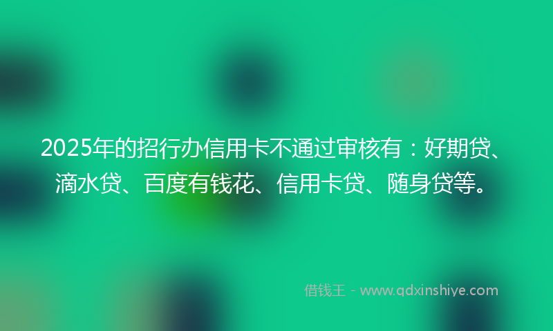 2025年的招行办信用卡不通过审核有：好期贷、滴水贷、百度有钱花、信用卡贷、随身贷等。