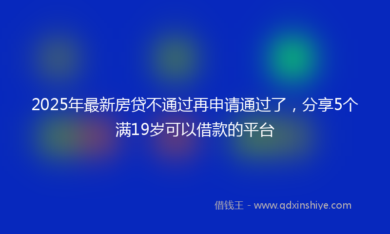 2025年最新房贷不通过再申请通过了，分享5个满19岁可以借款的平台