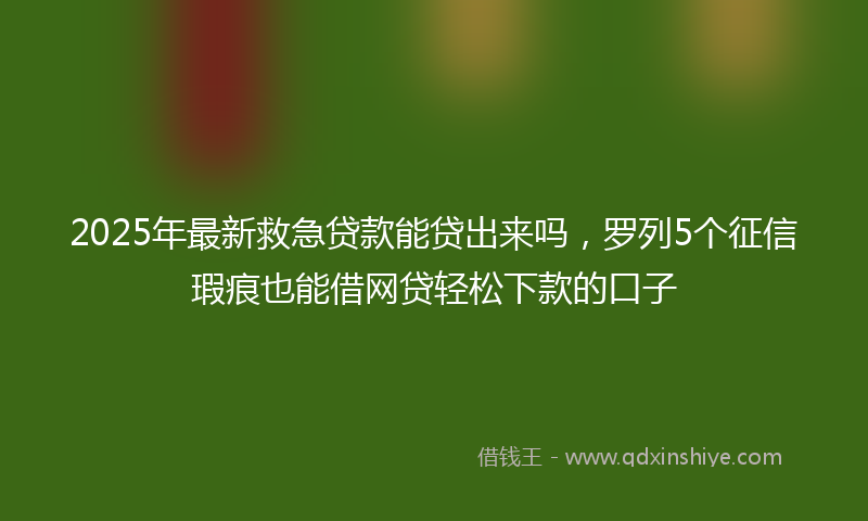 2025年最新救急贷款能贷出来吗，罗列5个征信瑕疵也能借网贷轻松下款的口子