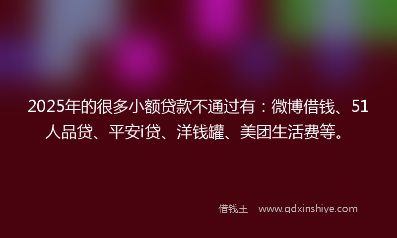 2025年的很多小额贷款不通过有：微博借钱、51人品贷、平安i贷、洋钱罐、美团生活费等。