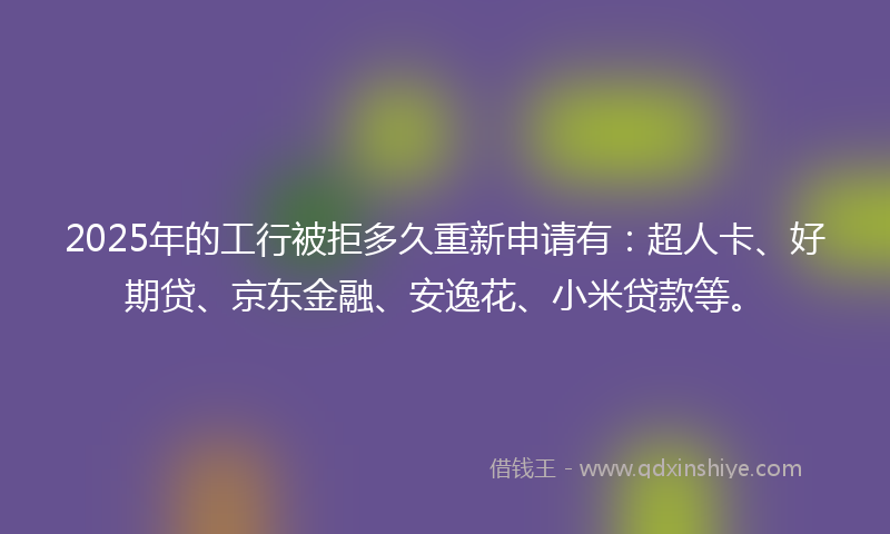 2025年的工行被拒多久重新申请有：超人卡、好期贷、京东金融、安逸花、小米贷款等。