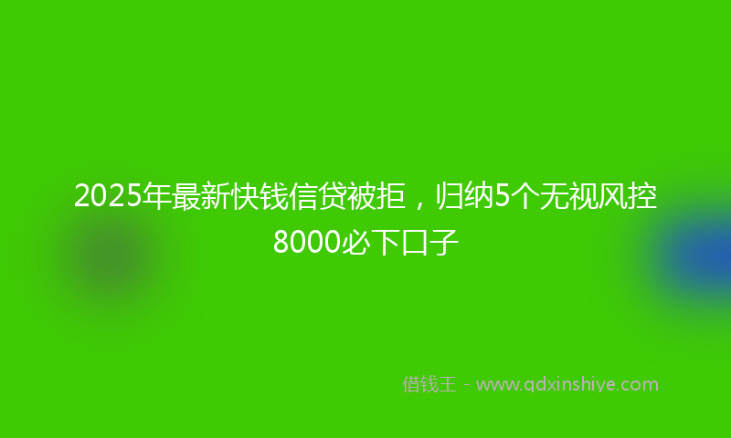 2025年最新快钱信贷被拒，归纳5个无视风控8000必下口子