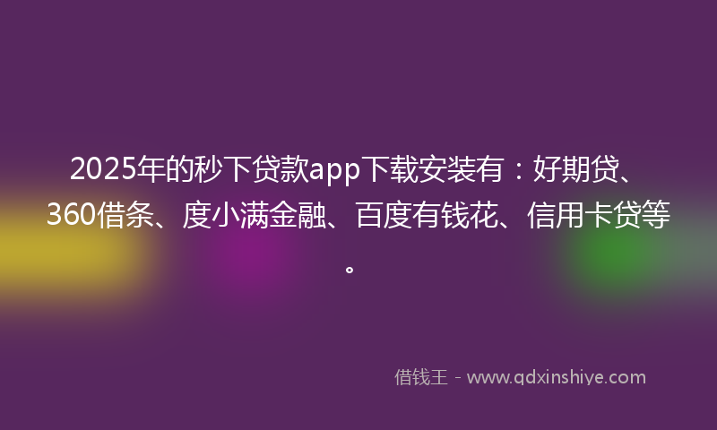 2025年的秒下贷款app下载安装有：好期贷、360借条、度小满金融、百度有钱花、信用卡贷等。