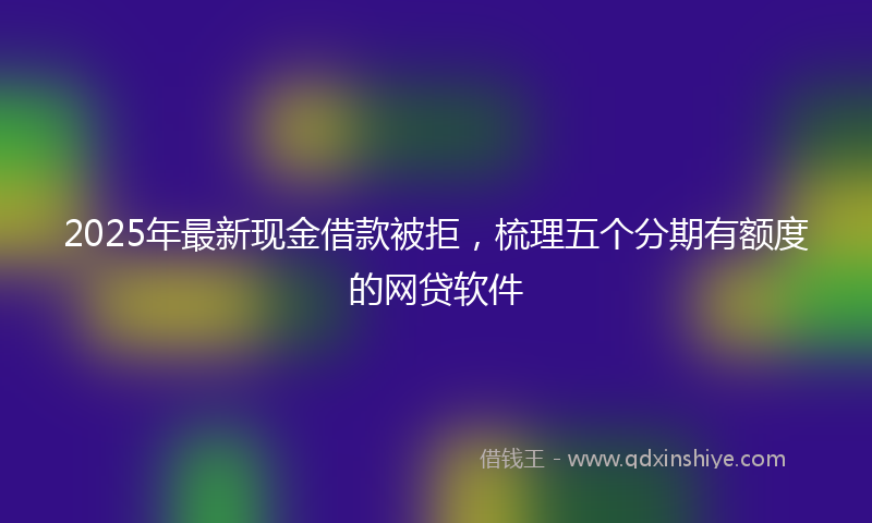 2025年最新现金借款被拒，梳理五个分期有额度的网贷软件