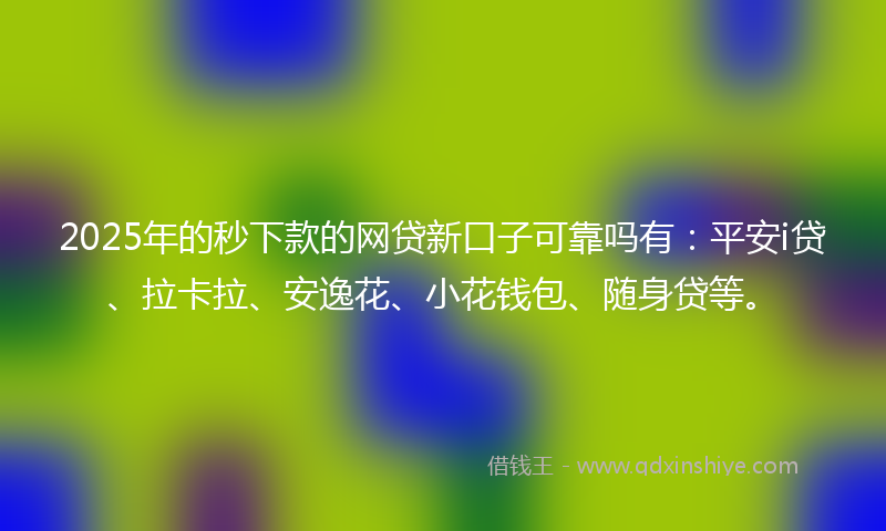 2025年的秒下款的网贷新口子可靠吗有：平安i贷、拉卡拉、安逸花、小花钱包、随身贷等。