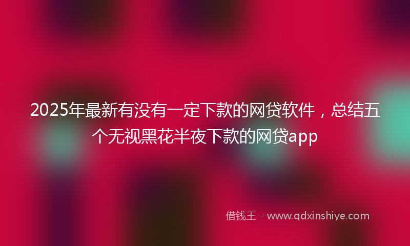 2025年最新有没有一定下款的网贷软件，总结五个无视黑花半夜下款的网贷app