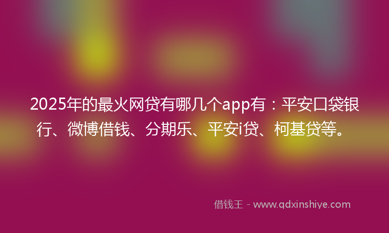 2025年的最火网贷有哪几个app有：平安口袋银行、微博借钱、分期乐、平安i贷、柯基贷等。