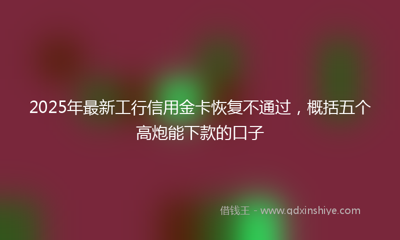 2025年最新工行信用金卡恢复不通过，概括五个高炮能下款的口子