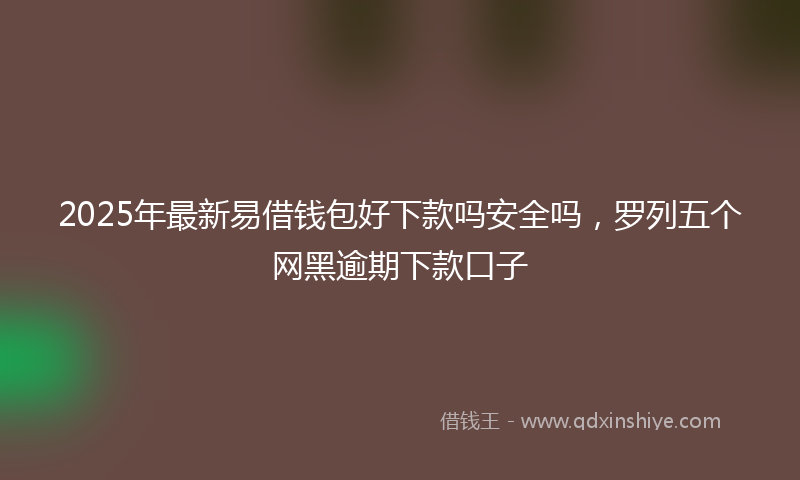 2025年最新易借钱包好下款吗安全吗，罗列五个网黑逾期下款口子