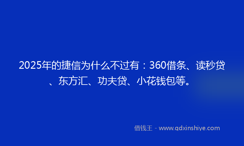 2025年的捷信为什么不过有：360借条、读秒贷、东方汇、功夫贷、小花钱包等。