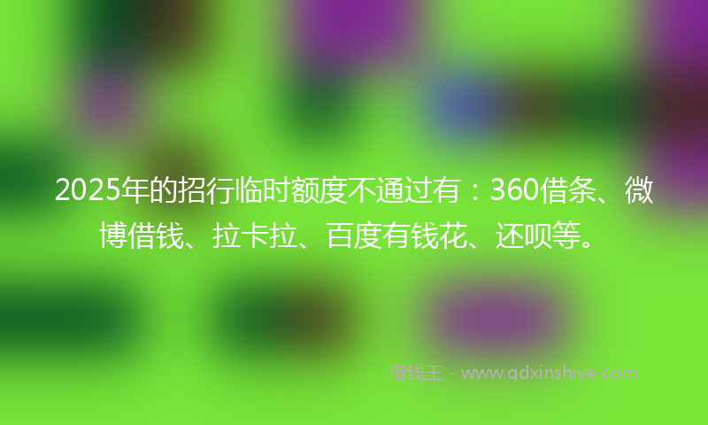 2025年的招行临时额度不通过有：360借条、微博借钱、拉卡拉、百度有钱花、还呗等。
