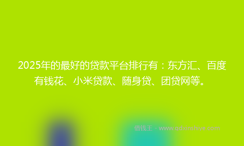 2025年的最好的贷款平台排行有：东方汇、百度有钱花、小米贷款、随身贷、团贷网等。