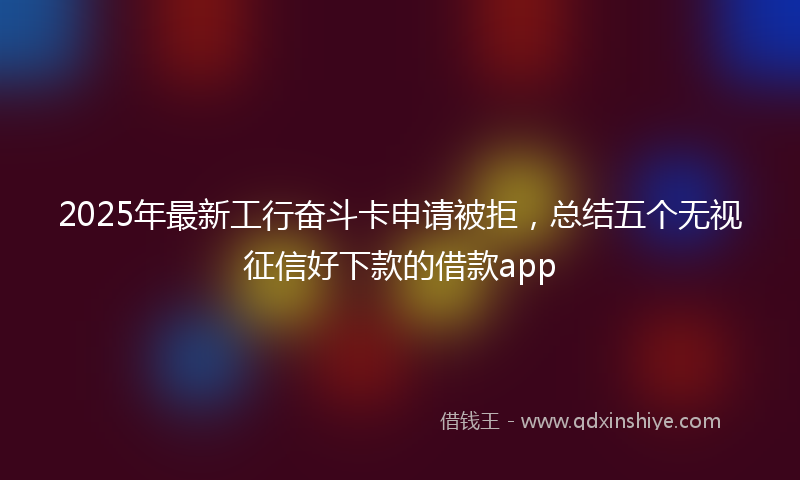 2025年最新工行奋斗卡申请被拒，总结五个无视征信好下款的借款app