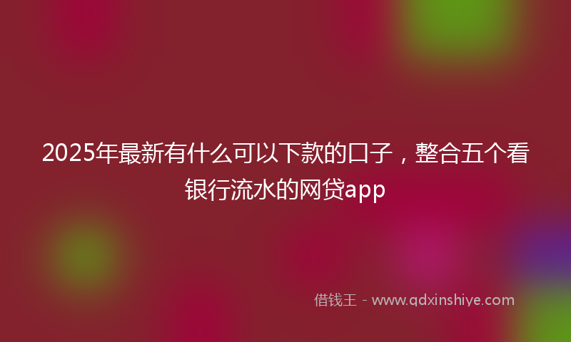 2025年最新有什么可以下款的口子，整合五个看银行流水的网贷app