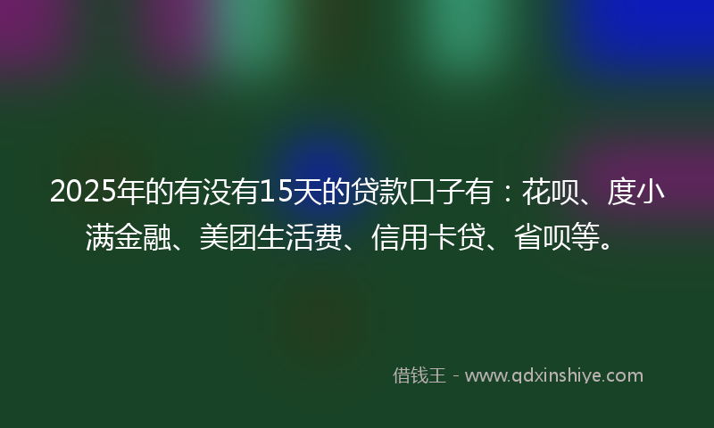 2025年的有没有15天的贷款口子有：花呗、度小满金融、美团生活费、信用卡贷、省呗等。