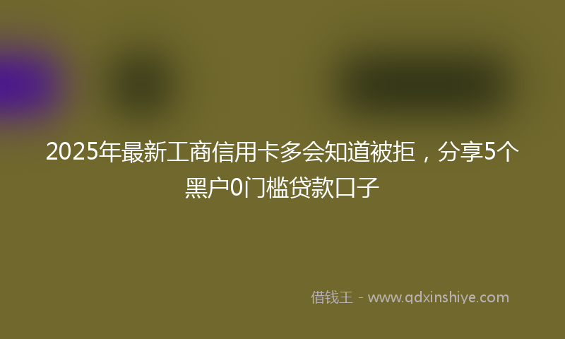 2025年最新工商信用卡多会知道被拒，分享5个黑户0门槛贷款口子