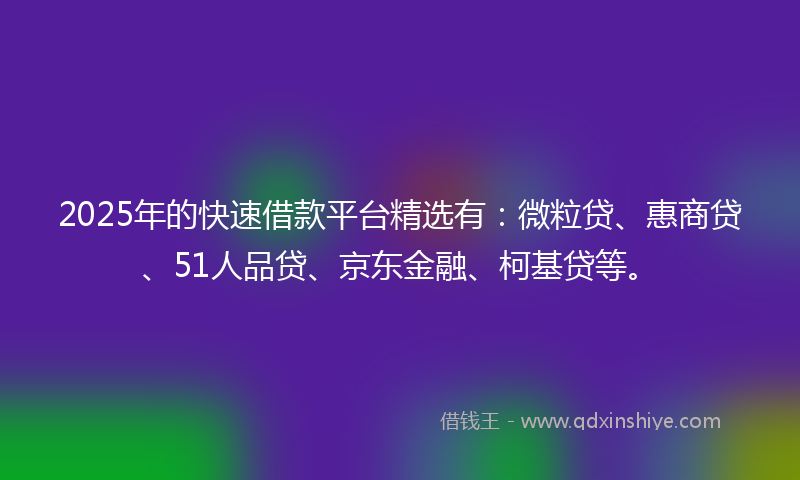 2025年的快速借款平台精选有：微粒贷、惠商贷、51人品贷、京东金融、柯基贷等。
