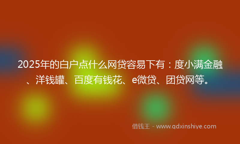 2025年的白户点什么网贷容易下有：度小满金融、洋钱罐、百度有钱花、e微贷、团贷网等。