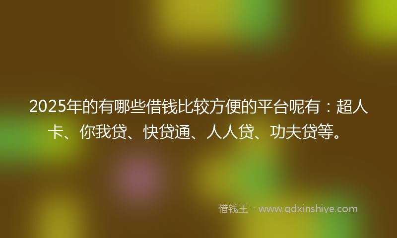2025年的有哪些借钱比较方便的平台呢有：超人卡、你我贷、快贷通、人人贷、功夫贷等。
