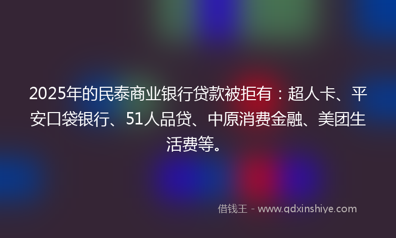 2025年的民泰商业银行贷款被拒有：超人卡、平安口袋银行、51人品贷、中原消费金融、美团生活费等。