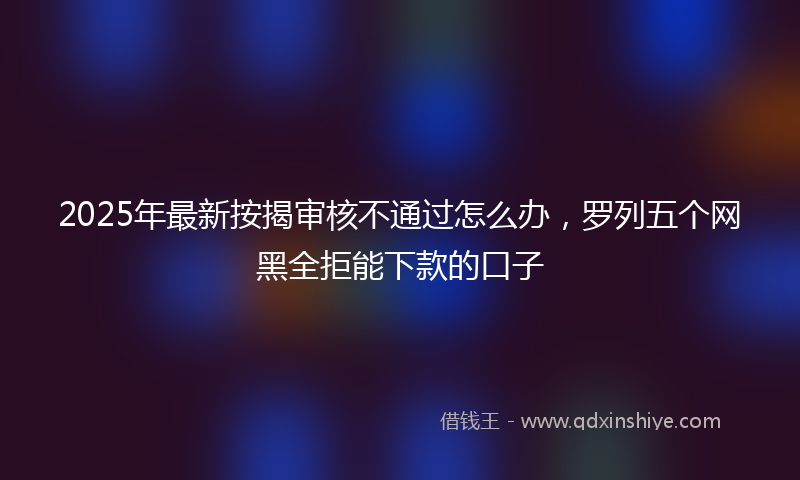 2025年最新按揭审核不通过怎么办，罗列五个网黑全拒能下款的口子