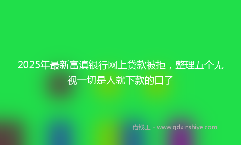 2025年最新富滇银行网上贷款被拒，整理五个无视一切是人就下款的口子