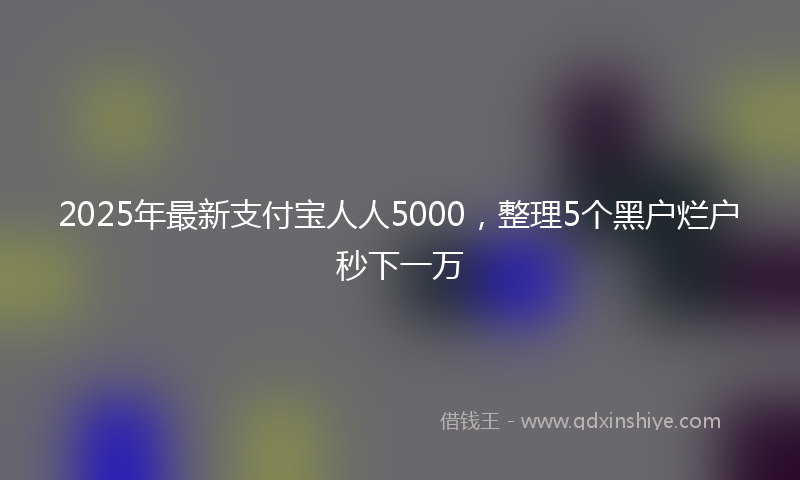 2025年最新支付宝人人5000，整理5个黑户烂户秒下一万