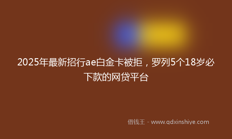 2025年最新招行ae白金卡被拒，罗列5个18岁必下款的网贷平台