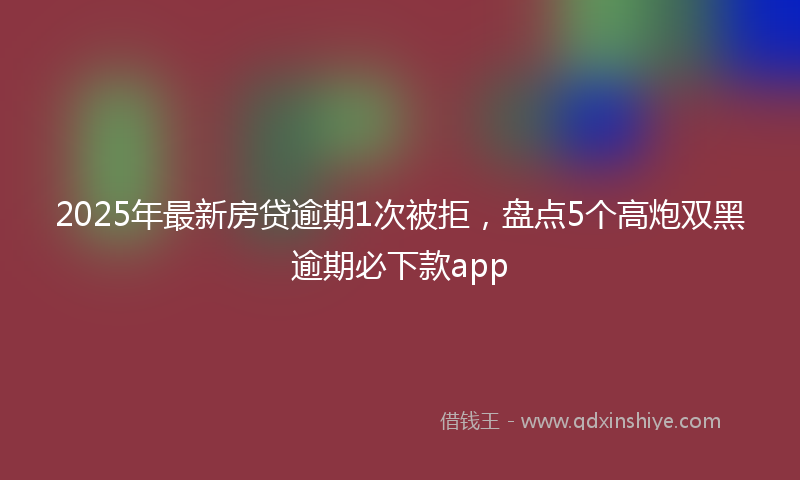 2025年最新房贷逾期1次被拒，盘点5个高炮双黑逾期必下款app