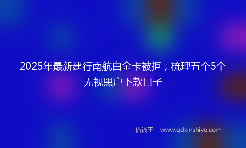 2025年最新建行南航白金卡被拒，梳理五个5个无视黑户下款口子