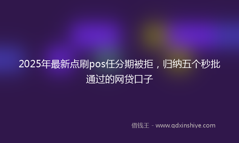 2025年最新点刷pos任分期被拒，归纳五个秒批通过的网贷口子